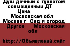 Душ дачный с туалетом совмещенный ДТ-1 › Цена ­ 25 000 - Московская обл., Москва г. Сад и огород » Другое   . Московская обл.